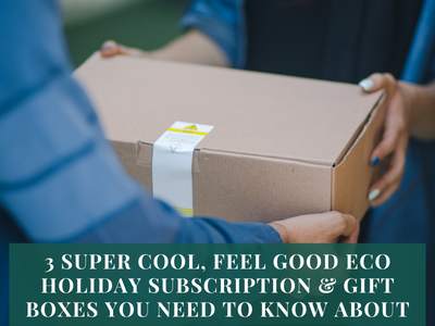 3 Super Cool, Feel Good Eco Holiday Subscription & Gift Boxes You Need To Know About